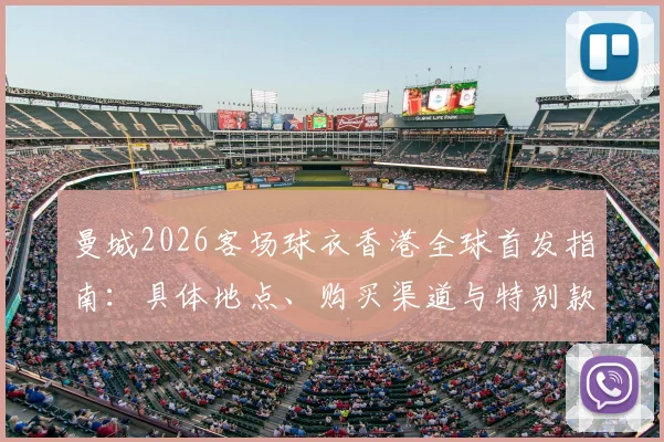 曼城2026客场球衣香港全球首发指南：具体地点、购买渠道与特别款式详解，附球迷参与攻略