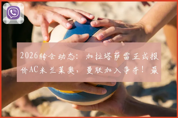 2026转会动态：加拉塔萨雷正式报价AC米兰莱奥，曼联加入争夺！最新身价与交易进展深度分析