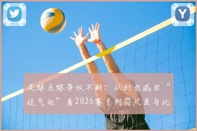 足球点球争议不断：从科尔威尔“运气论”看2026赛季判罚尺度与比赛走向