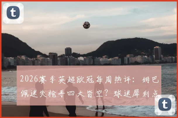 2026赛季英超欧冠每周热评：姆巴佩迷失枪手四大皆空？球迷犀利点评汇总