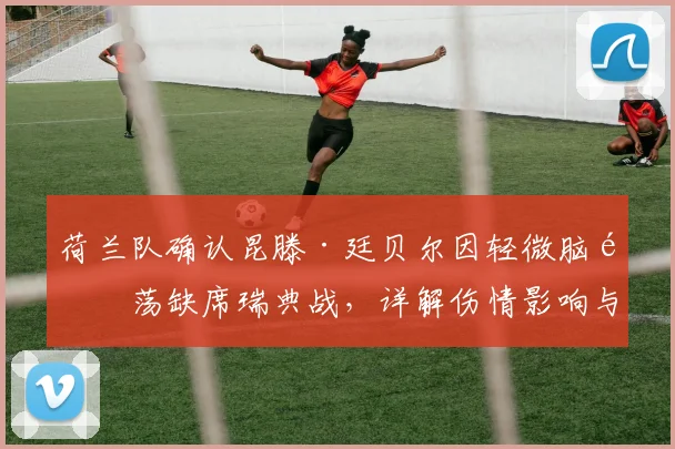 荷兰队确认昆滕·廷贝尔因轻微脑震荡缺席瑞典战,详解伤情影响与备战预案