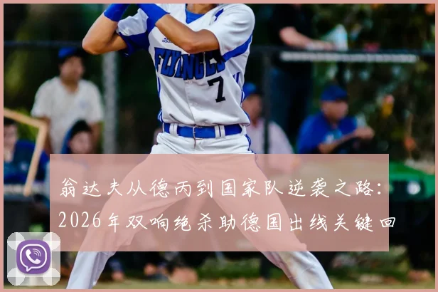 翁达夫从德丙到国家队逆袭之路:2026年双响绝杀助德国出线关键回顾,附球员生涯历程与高光时刻盘点
