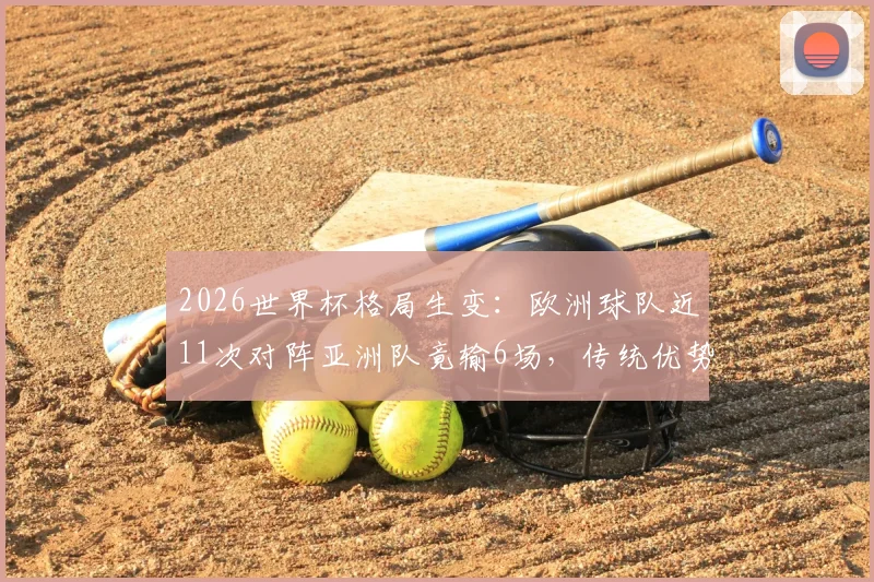 2026世界杯格局生变：欧洲球队近11次对阵亚洲队竟输6场，传统优势正在瓦解