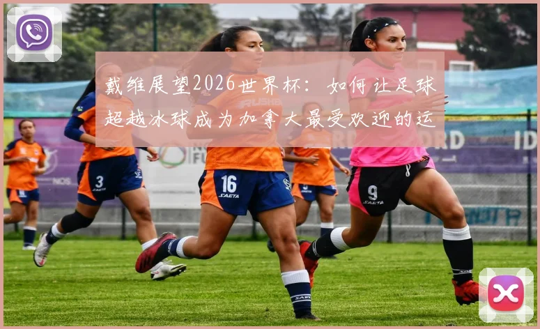 戴维展望2026世界杯：如何让足球超越冰球成为加拿大最受欢迎的运动？附最新发展现状与未来前景分析