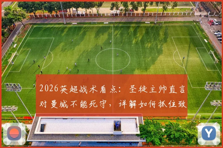 2026英超战术看点：圣徒主帅直言对曼城不能死守，详解如何抓住致命反击机会