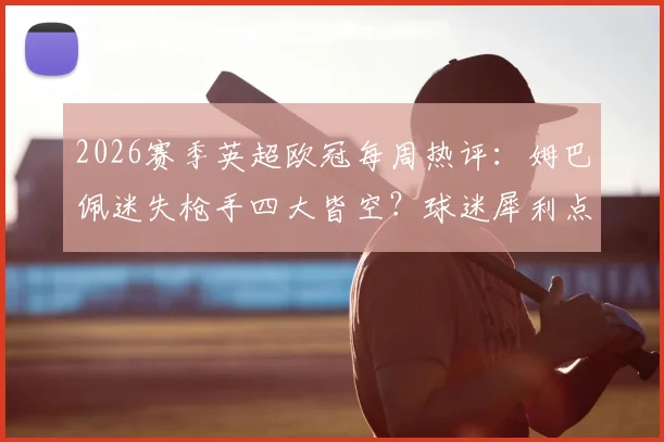 2026赛季英超欧冠每周热评：姆巴佩迷失枪手四大皆空？球迷犀利点评汇总
