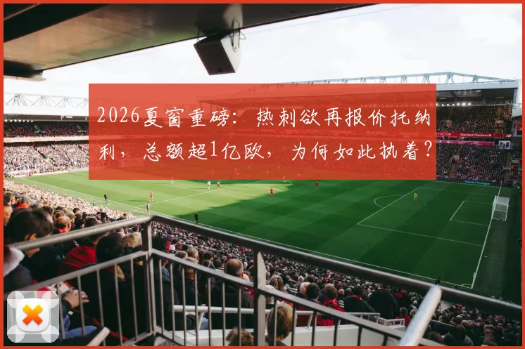 2026夏窗重磅:热刺欲再报价托纳利,总额超1亿欧,为何如此执着?
