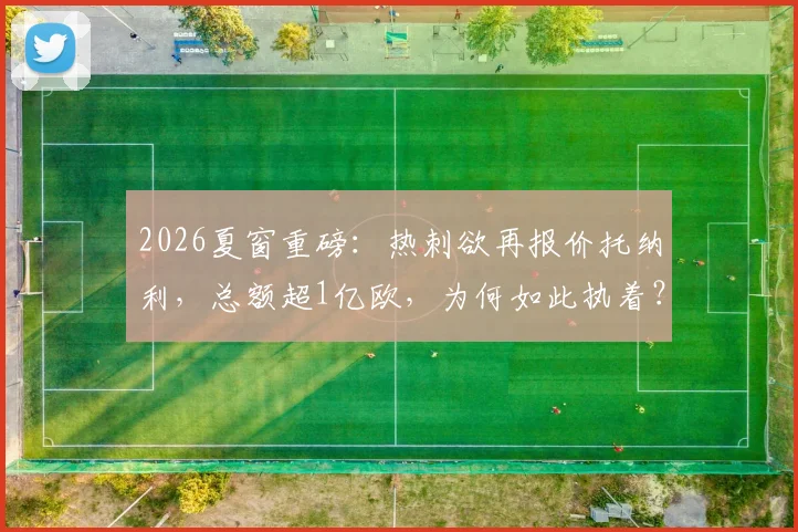 2026夏窗重磅:热刺欲再报价托纳利,总额超1亿欧,为何如此执着?