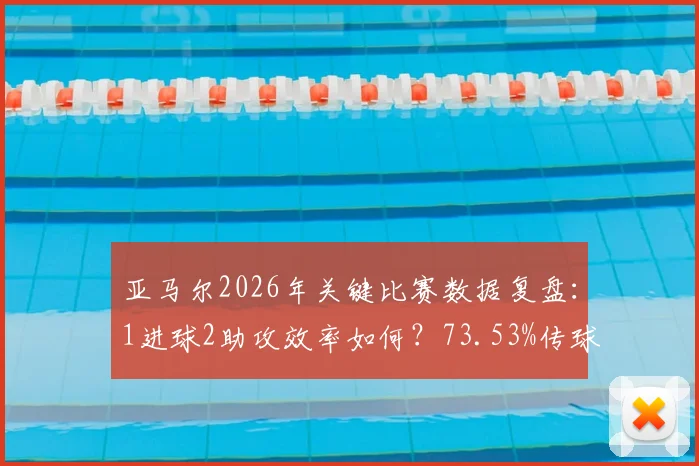 亚马尔2026年关键比赛数据复盘:1进球2助攻效率如何?73.53%传球成功率与9.2高分的背后解读
