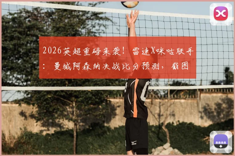 2026英超重磅来袭！雷速X咪咕联手：曼城阿森纳决战比分预测，截图参与赢独家好礼