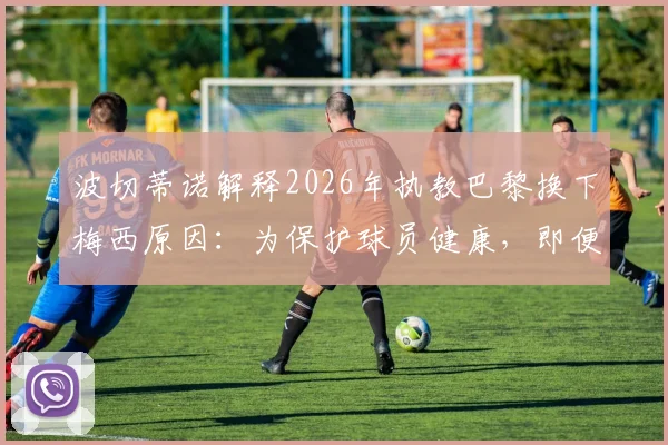 波切蒂诺解释2026年执教巴黎换下梅西原因：为保护球员健康，即便遭球迷指责也无悔
