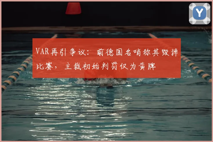 VAR再引争议：前德国名哨称其毁掉比赛，主裁初始判罚仅为黄牌