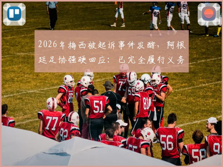 2026年梅西被起诉事件发酵，阿根廷足协强硬回应：已完全履行义务，将对诉讼方进行追款