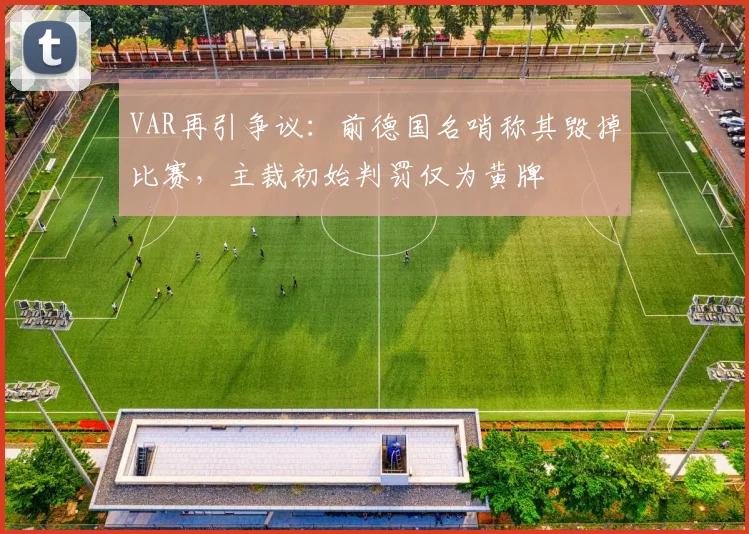VAR再引争议：前德国名哨称其毁掉比赛，主裁初始判罚仅为黄牌