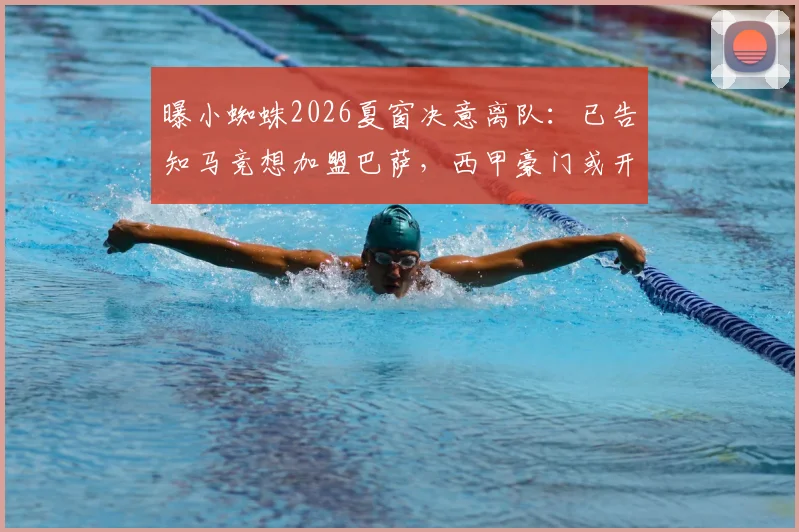 曝小蜘蛛2026夏窗决意离队：已告知马竞想加盟巴萨，西甲豪门或开价7000万欧竞购