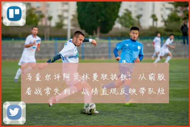 马奎尔评阿莫林曼联执教:从前胶着战常失利,战绩直观反映带队短板,分析其战术与更衣室管理