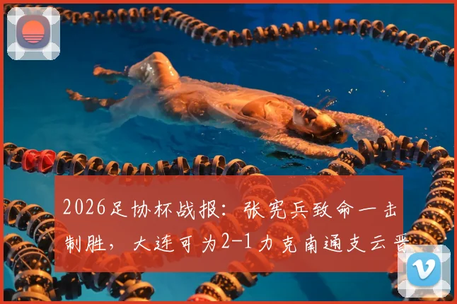 2026足协杯战报：张宪兵致命一击制胜，大连可为2-1力克南通支云晋级，附全场战术复盘