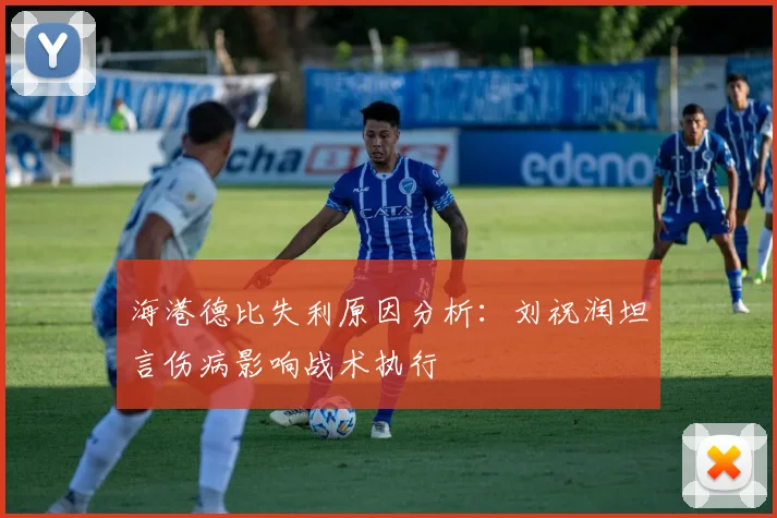海港德比失利原因分析：刘祝润坦言伤病影响战术执行