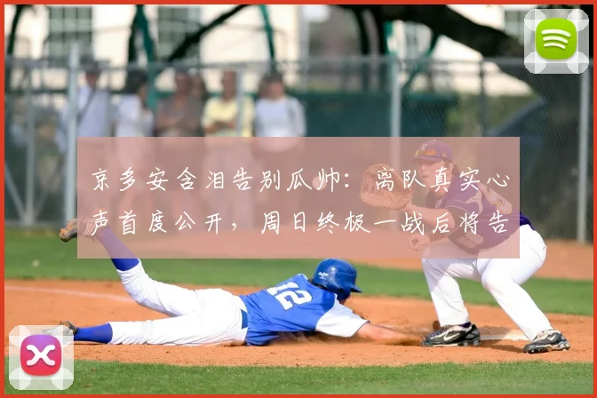京多安含泪告别瓜帅:离队真实心声首度公开,周日终极一战后将告别蓝月军团