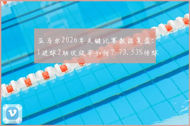 亚马尔2026年关键比赛数据复盘：1进球2助攻效率如何？73.53%传球成功率与9.2高分的背后解读
