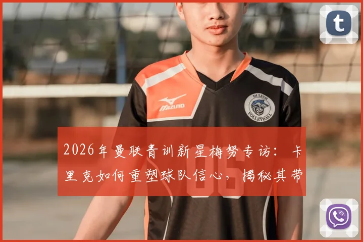 2026年曼联青训新星梅努专访:卡里克如何重塑球队信心,揭秘其带来的三大关键影响