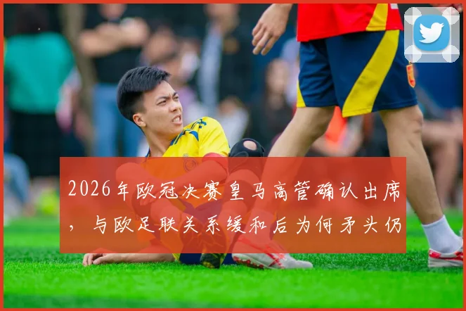 2026年欧冠决赛皇马高管确认出席,与欧足联关系缓和后为何矛头仍指向巴萨?深度解读