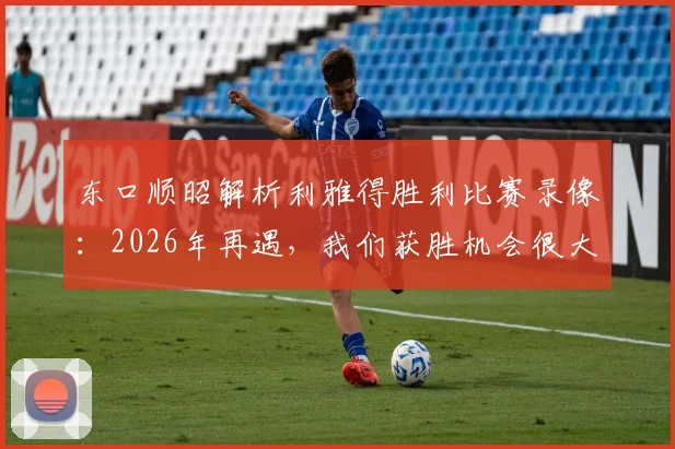 东口顺昭解析利雅得胜利比赛录像：2026年再遇，我们获胜机会很大，战术弱点已找到