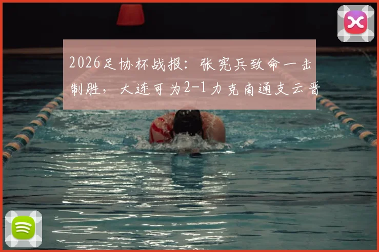 2026足协杯战报：张宪兵致命一击制胜，大连可为2-1力克南通支云晋级，附全场战术复盘