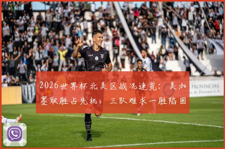 2026世界杯北美区战况速览:美加墨取胜占先机,三队难求一胜陷困境,晋级形势深度解读