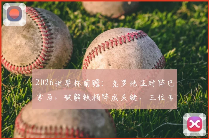 2026世界杯前瞻:克罗地亚对阵巴拿马,破解铁桶阵成关键,三位专家观点引热议