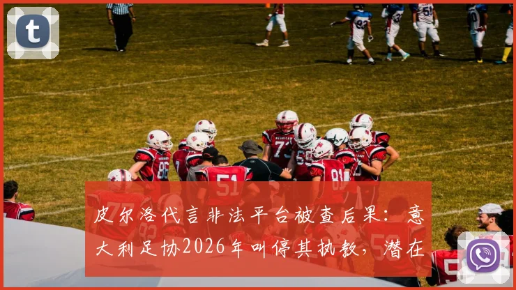 皮尔洛代言非法平台被查后果：意大利足协2026年叫停其执教，潜在接任者名单出炉
