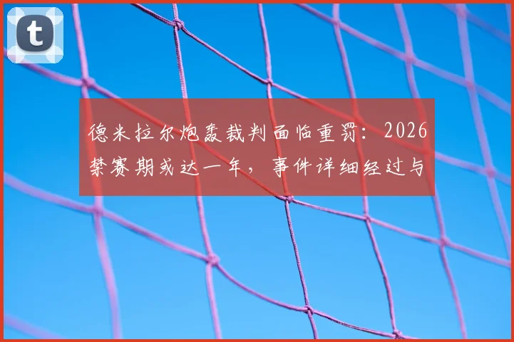 德米拉尔炮轰裁判面临重罚:2026禁赛期或达一年,事件详细经过与后续影响分析