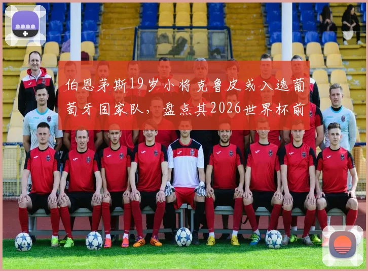伯恩茅斯19岁小将克鲁皮或入选葡萄牙国家队,盘点其2026世界杯前景与最新动态,附球员技术特点分析