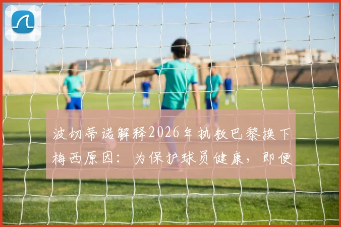 波切蒂诺解释2026年执教巴黎换下梅西原因：为保护球员健康，即便遭球迷指责也无悔