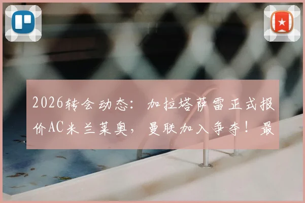 2026转会动态：加拉塔萨雷正式报价AC米兰莱奥，曼联加入争夺！最新身价与交易进展深度分析