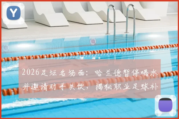 2026足坛名场面:哈兰德暂停喝水并邀请对手共饮,揭秘职业足球补水规则与赛场礼仪
