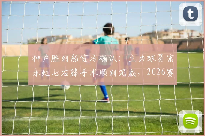 神户胜利船官方确认:主力球员富永虹七右膝手术顺利完成,2026赛季恐受影响,重伤康复周期与球队应对策略解读