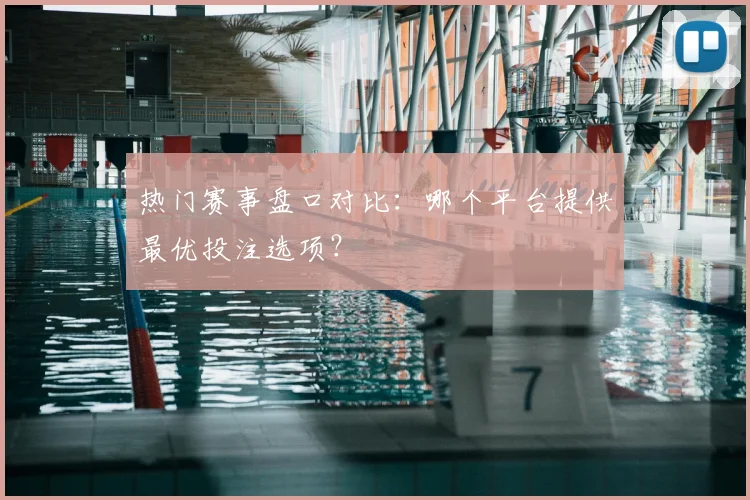 热门赛事盘口对比：哪个平台提供最优投注选项？