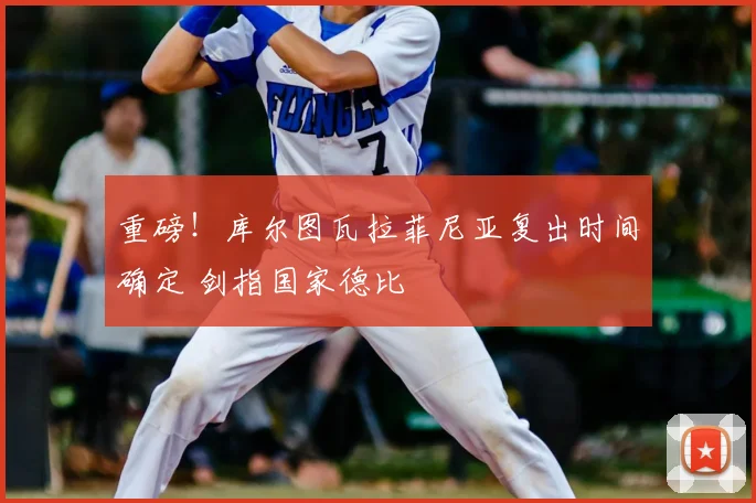 重磅!库尔图瓦拉菲尼亚复出时间确定 剑指国家德比