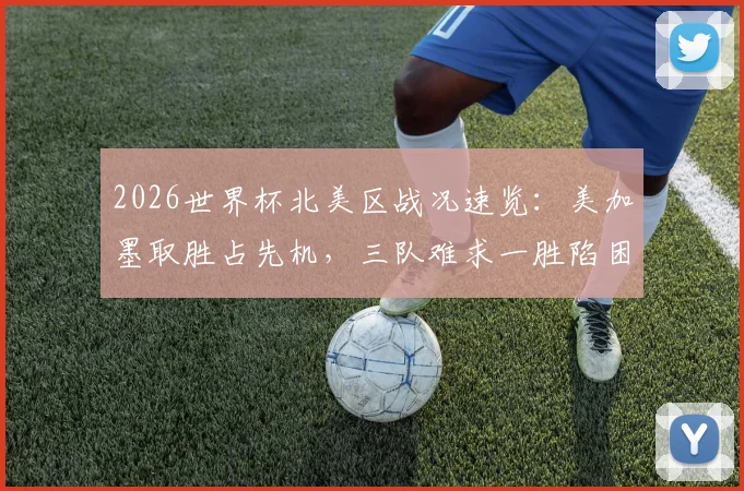2026世界杯北美区战况速览：美加墨取胜占先机，三队难求一胜陷困境，晋级形势深度解读