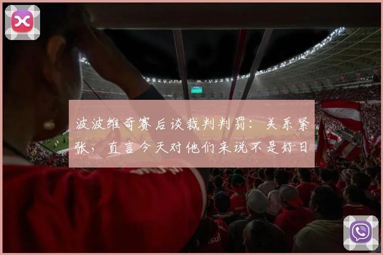 波波维奇赛后谈裁判判罚：关系紧张，直言今天对他们来说不是好日子