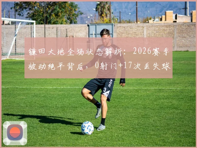镰田大地全场状态解析：2026赛季被动绝平背后，0射门+17次丢失球权的低迷数据说明了什么？