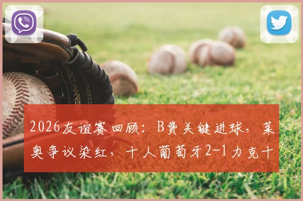 2026友谊赛回顾:B费关键进球,莱奥争议染红,十人葡萄牙2-1力克十人智利全过程
