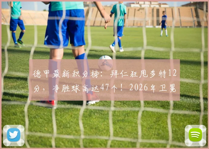 德甲最新积分榜:拜仁狂甩多特12分,净胜球高达47个!2026年卫冕最快下轮锁定,多特还有机会吗?