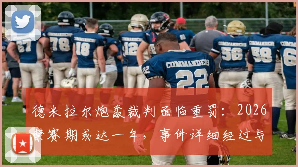德米拉尔炮轰裁判面临重罚:2026禁赛期或达一年,事件详细经过与后续影响分析