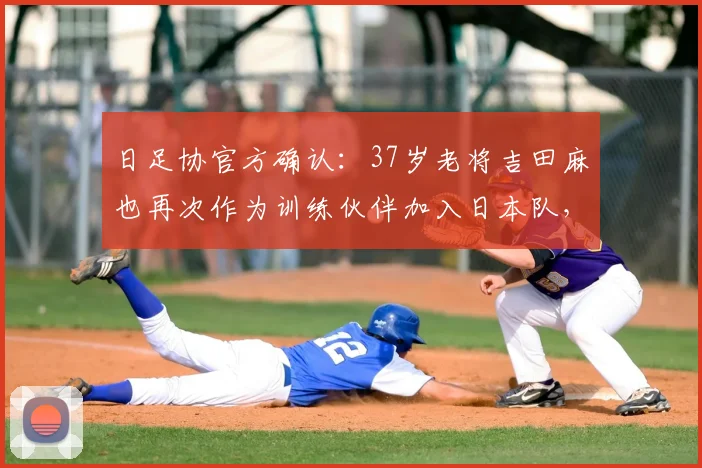 日足协官方确认:37岁老将吉田麻也再次作为训练伙伴加入日本队,目标直指2026世界杯征程