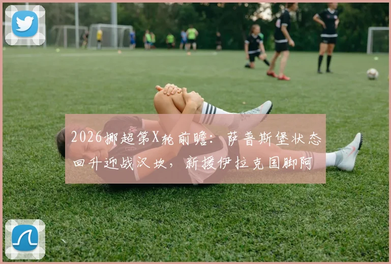2026挪超第X轮前瞻:萨普斯堡状态回升迎战汉坎,新援伊拉克国脚阿里·贾西姆能否首秀建功?附历史交锋与比分预测