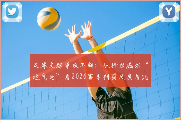 足球点球争议不断：从科尔威尔“运气论”看2026赛季判罚尺度与比赛走向