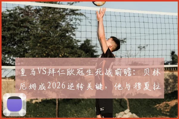 皇马VS拜仁欧冠生死战前瞻：贝林厄姆成2026逆转关键，他与穆夏拉的对决将决定走向