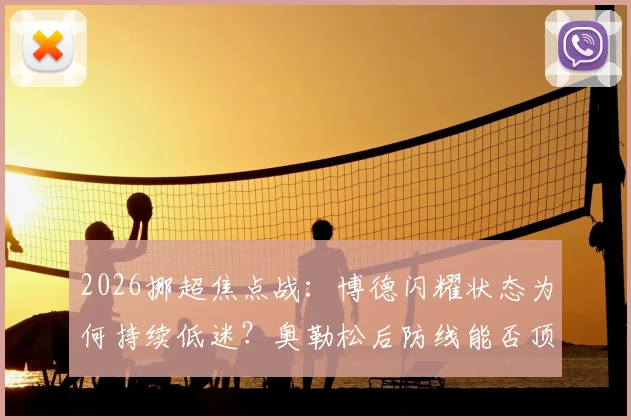 2026挪超焦点战：博德闪耀状态为何持续低迷？奥勒松后防线能否顶住压力？(附历史交锋与深度解析)